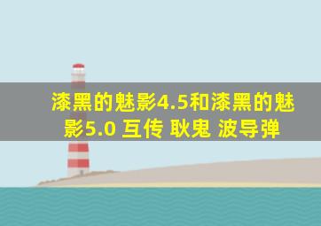 漆黑的魅影4.5和漆黑的魅影5.0 互传 耿鬼 波导弹